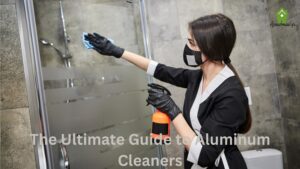 The Ultimate Guide to Aluminum Cleaners